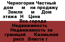 Черногория Частный дом 320 м2. на продажу. Земля 300 м2,  Дом 3 этажа. Н › Цена ­ 9 250 000 - Все города Недвижимость » Недвижимость за границей   . Калмыкия респ.,Элиста г.